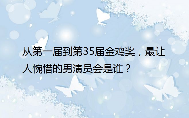 从第一届到第35届金鸡奖，最让人惋惜的男演员会是谁？