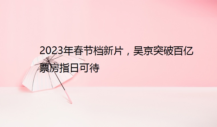 2023年春节档新片，吴京突破百亿票房指日可待