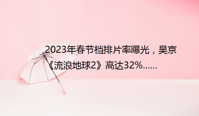 2023年春节档排片率曝光，吴京《流浪地球2》高达32%……